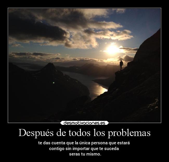 Después de todos los problemas - te das cuenta que la única persona que estará
contigo sin importar que te suceda
seras tu mismo.