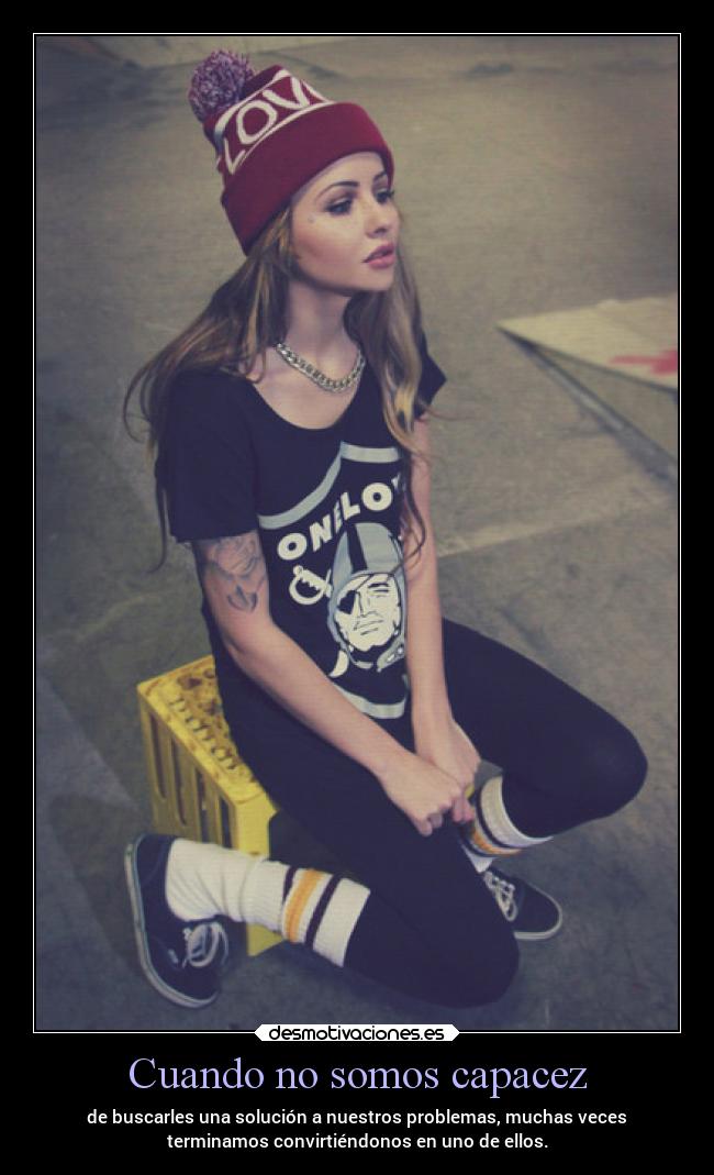 Cuando no somos capacez - de buscarles una solución a nuestros problemas, muchas veces
terminamos convirtiéndonos en uno de ellos.