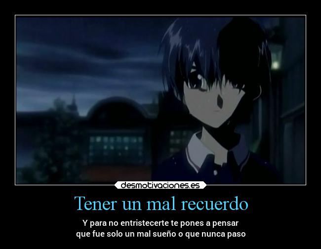 Tener un mal recuerdo - Y para no entristecerte te pones a pensar
que fue solo un mal sueño o que nunca paso