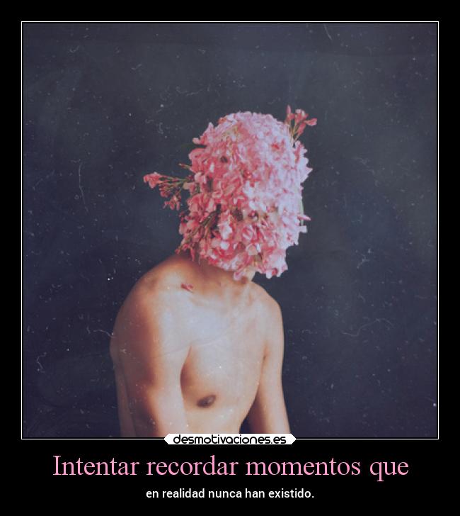 Intentar recordar momentos que - en realidad nunca han existido.