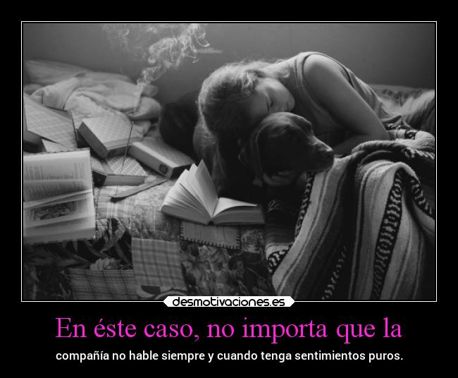 En éste caso, no importa que la - compañía no hable siempre y cuando tenga sentimientos puros.