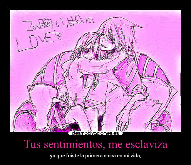 Tus sentimientos, me esclaviza - ya que fuiste la primera chica en mi vida,