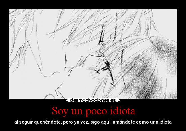 Soy un poco idiota - al seguir queriéndote, pero ya vez, sigo aquí, amándote como una idiota