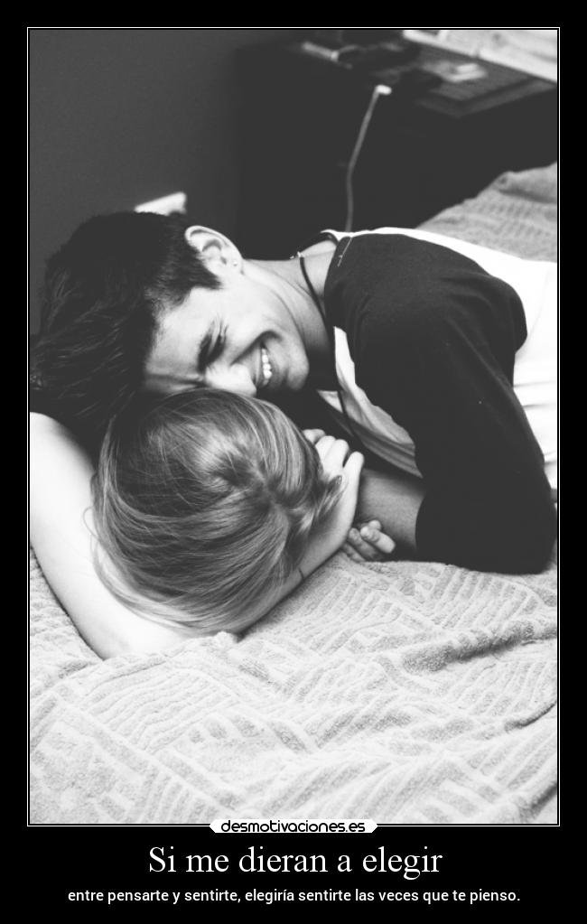 Si me dieran a elegir - entre pensarte y sentirte, elegiría sentirte las veces que te pienso.