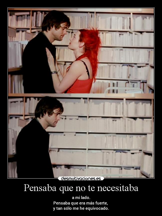 Pensaba que no te necesitaba - a mi lado.
Pensaba que era más fuerte, 
y tan sólo me he equivocado.