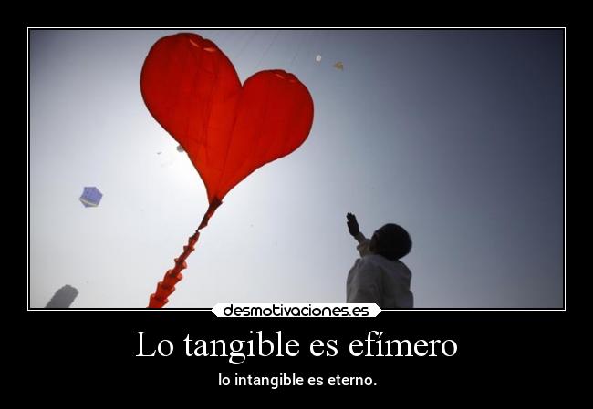 Lo tangible es efímero - lo intangible es eterno.