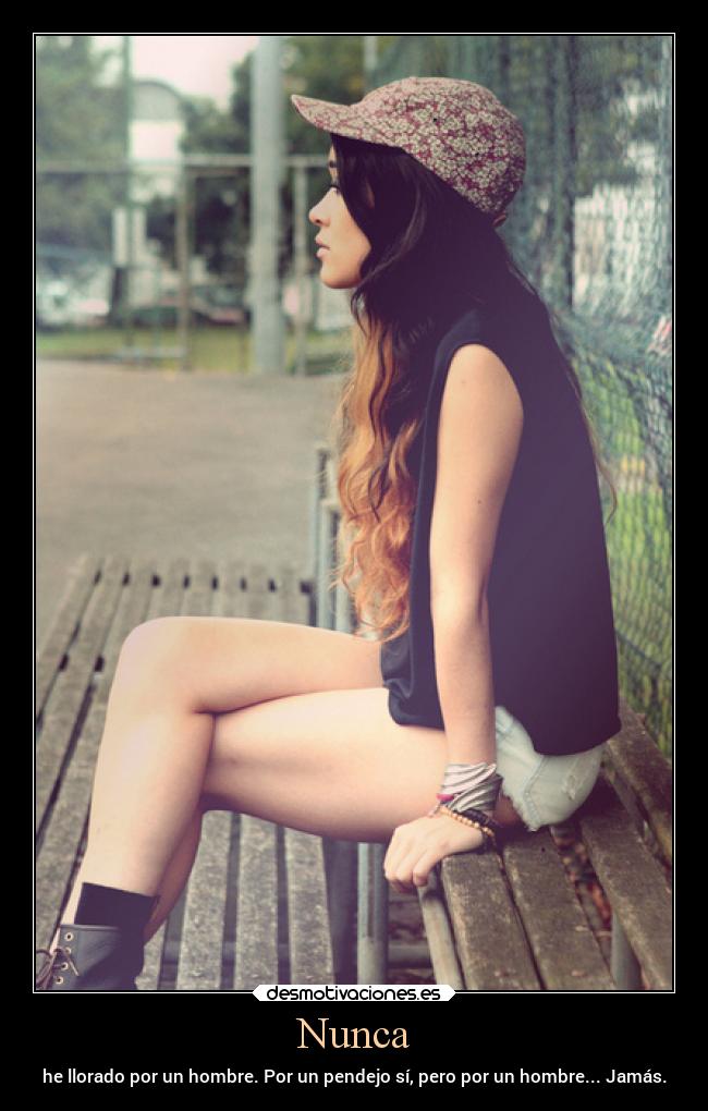 Nunca - he llorado por un hombre. Por un pendejo sí, pero por un hombre... Jamás.