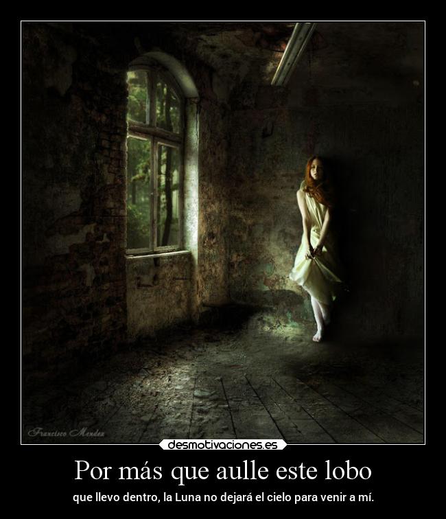 Por más que aulle este lobo - que llevo dentro, la Luna no dejará el cielo para venir a mí.