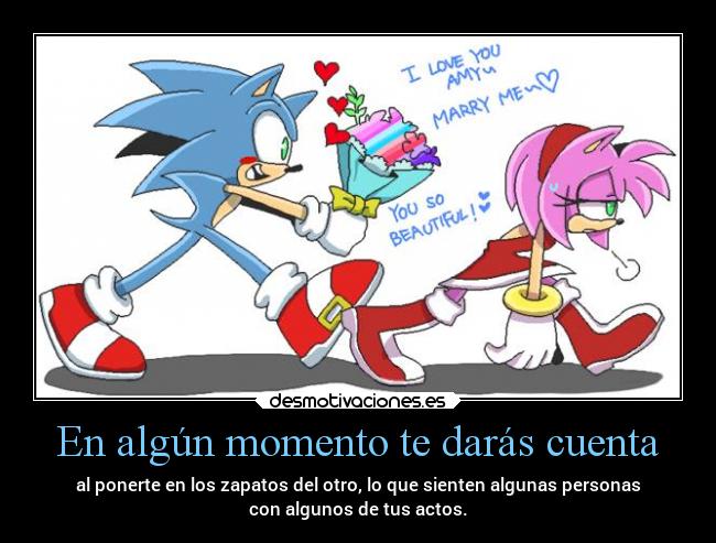 En algún momento te darás cuenta - al ponerte en los zapatos del otro, lo que sienten algunas personas
con algunos de tus actos.