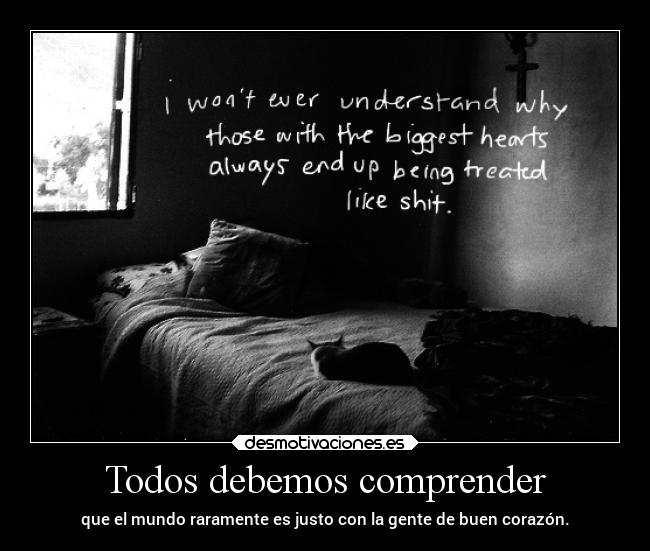 Todos debemos comprender - que el mundo raramente es justo con la gente de buen corazón.