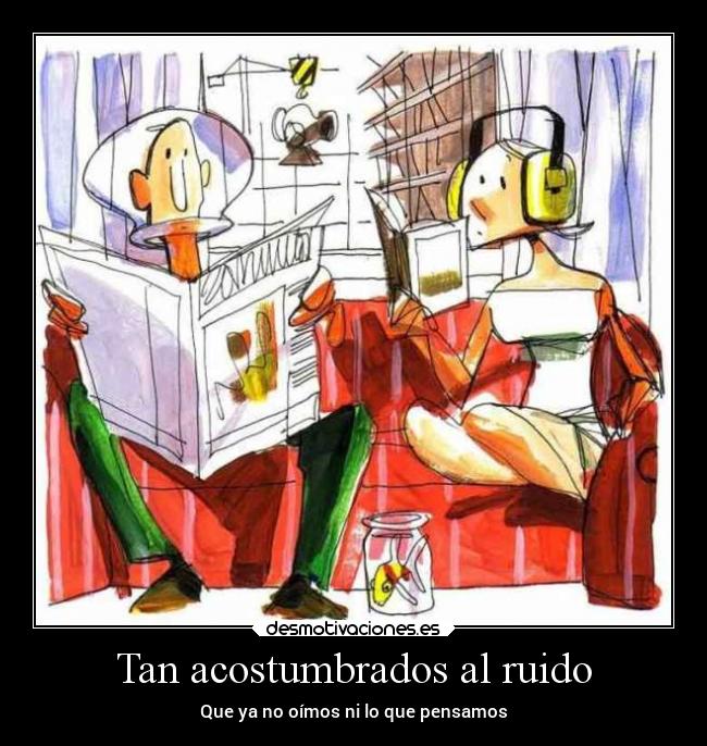 Tan acostumbrados al ruido - Que ya no oímos ni lo que pensamos