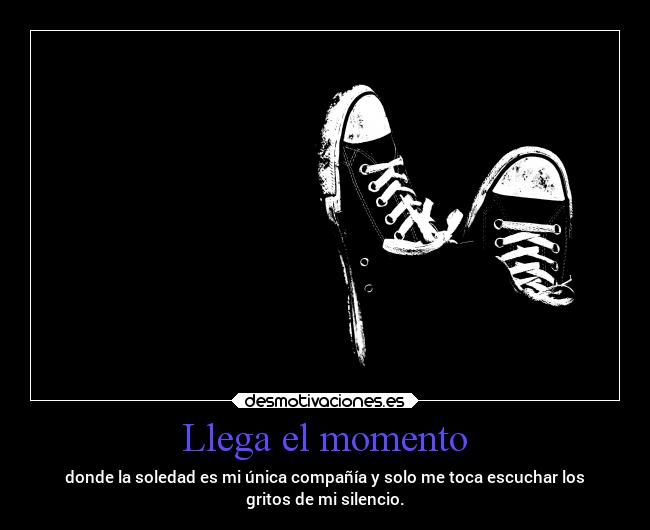 Llega el momento - donde la soledad es mi única compañía y solo me toca escuchar los
gritos de mi silencio.