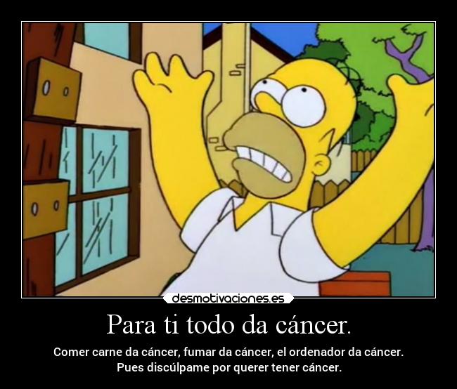 Para ti todo da cáncer. - Comer carne da cáncer, fumar da cáncer, el ordenador da cáncer.
Pues discúlpame por querer tener cáncer.