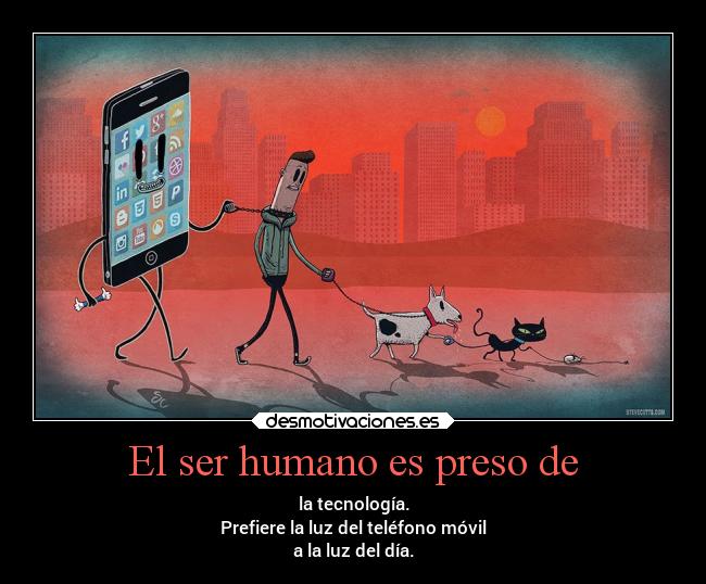 El ser humano es preso de - la tecnología.
Prefiere la luz del teléfono móvil
a la luz del día.