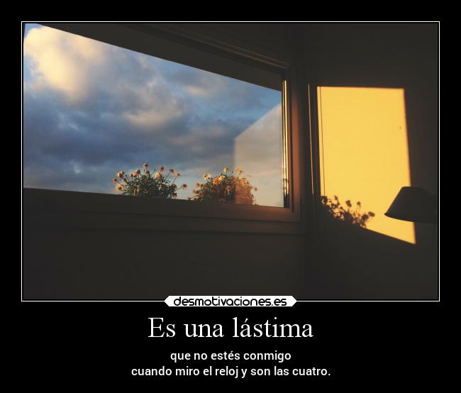 Es una lástima - que no estés conmigo
cuando miro el reloj y son las cuatro.