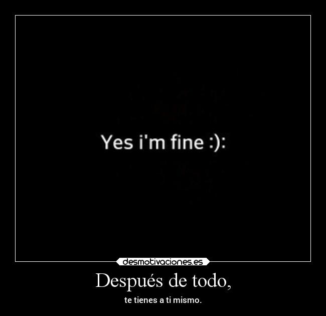 Después de todo, - te tienes a ti mismo.