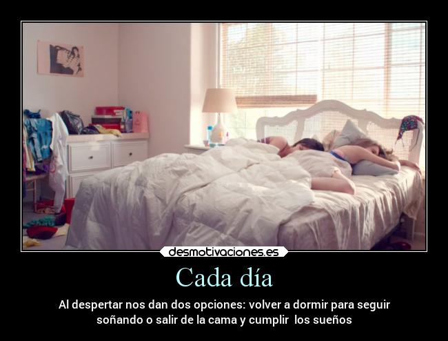 Cada día - Al despertar nos dan dos opciones: volver a dormir para seguir
soñando o salir de la cama y cumplir  los sueños