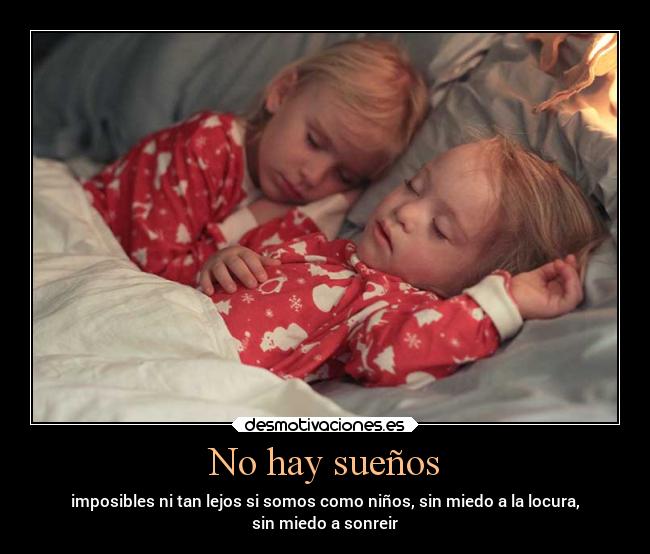 No hay sueños - imposibles ni tan lejos si somos como niños, sin miedo a la locura,
sin miedo a sonreir