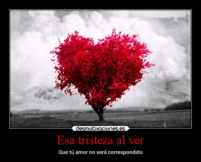 Esa tristeza al ver - Que tú amor no será correspondido