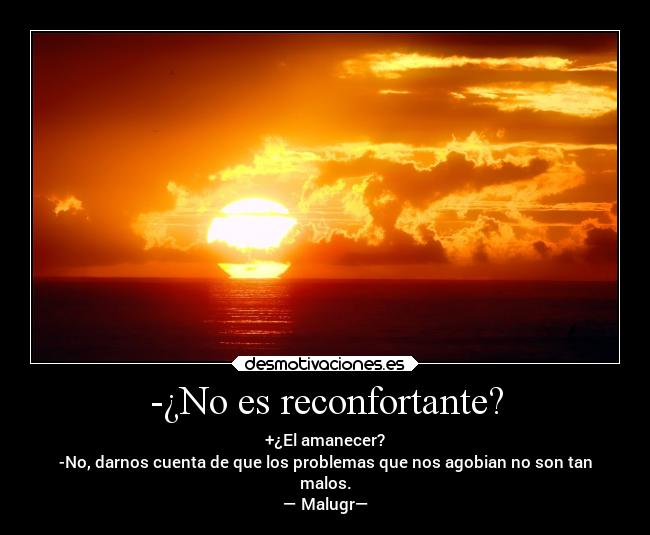 -¿No es reconfortante? - +¿El amanecer?
-No, darnos cuenta de que los problemas que nos agobian no son tan
malos.
— Malugr—