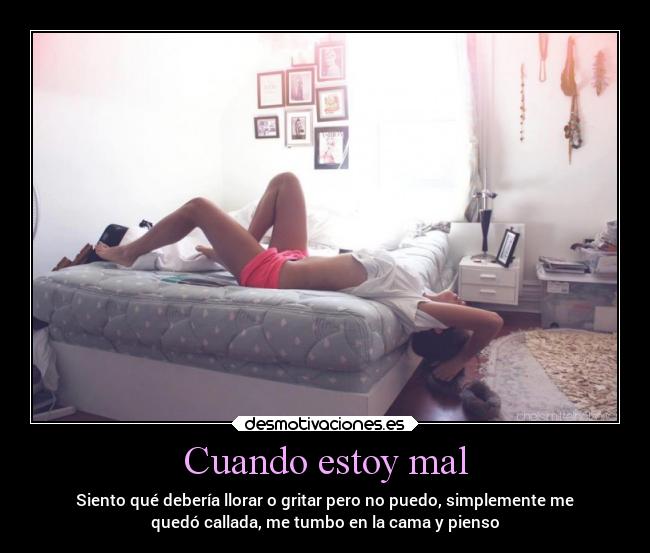 Cuando estoy mal - Siento qué debería llorar o gritar pero no puedo, simplemente me
quedó callada, me tumbo en la cama y pienso