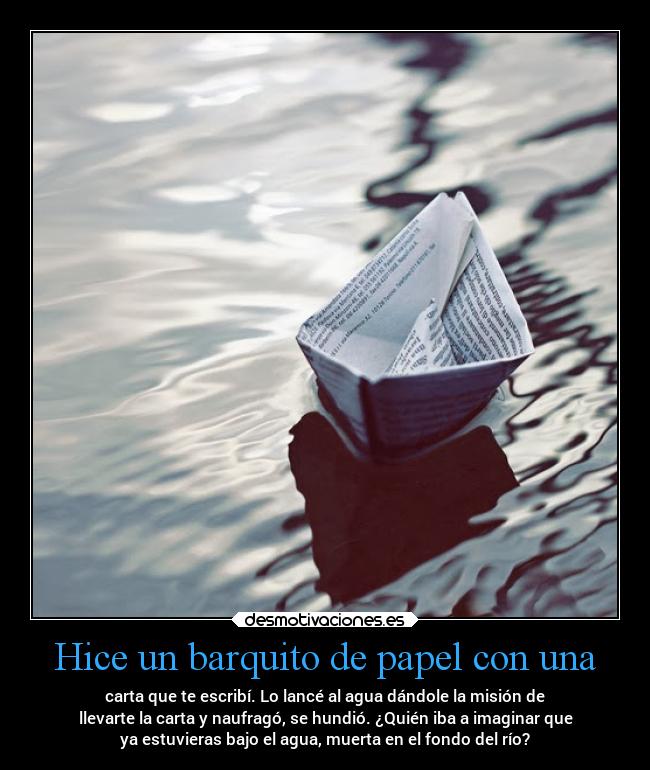 Hice un barquito de papel con una - carta que te escribí. Lo lancé al agua dándole la misión de
llevarte la carta y naufragó, se hundió. ¿Quién iba a imaginar que
ya estuvieras bajo el agua, muerta en el fondo del río?