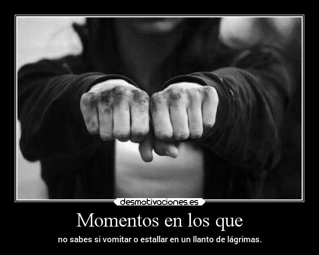 Momentos en los que - no sabes si vomitar o estallar en un llanto de lágrimas.