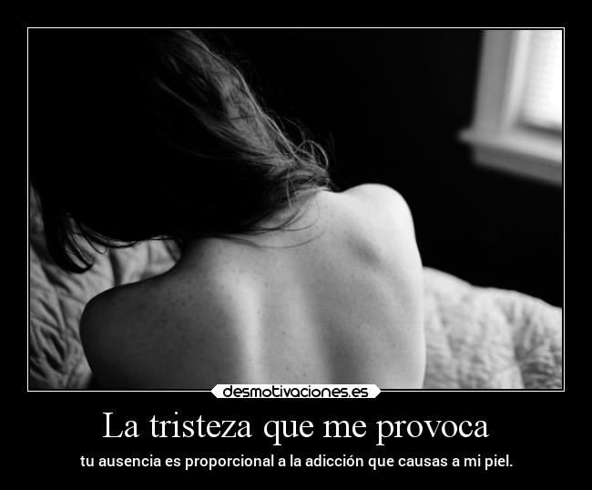 La tristeza que me provoca - tu ausencia es proporcional a la adicción que causas a mi piel.