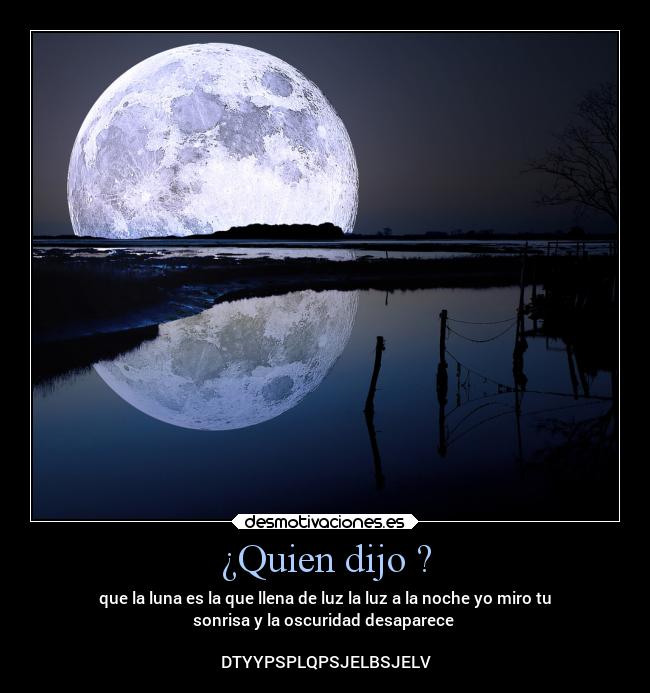 ¿Quien dijo ? - que la luna es la que llena de luz la luz a la noche yo miro tu
sonrisa y la oscuridad desaparece 

DTYYPSPLQPSJELBSJELV