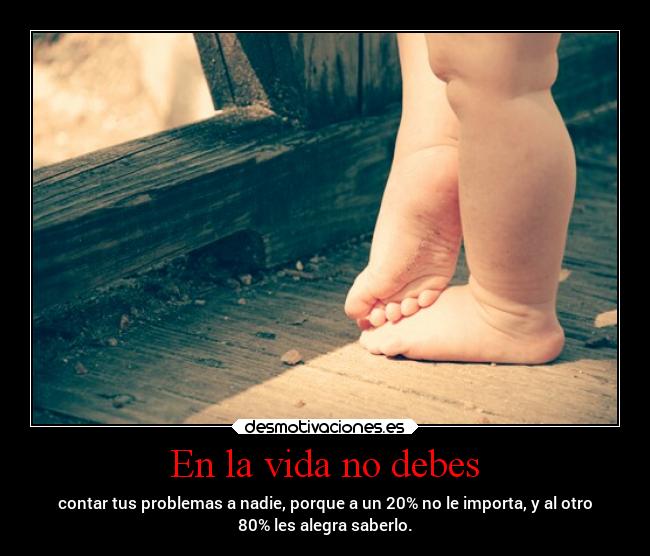 En la vida no debes - contar tus problemas a nadie, porque a un 20% no le importa, y al otro
80% les alegra saberlo.