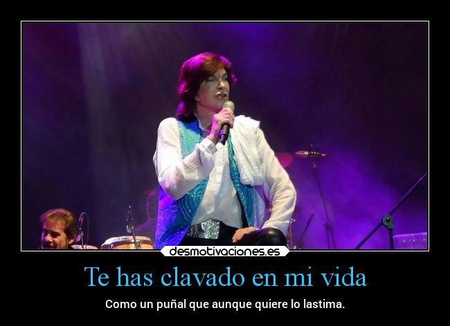 Te has clavado en mi vida - Como un puñal que aunque quiere lo lastima.