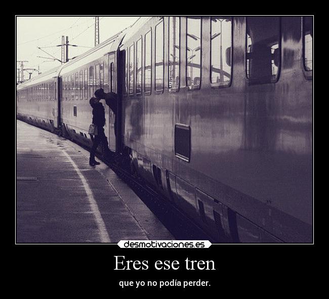 Eres ese tren - que yo no podía perder.