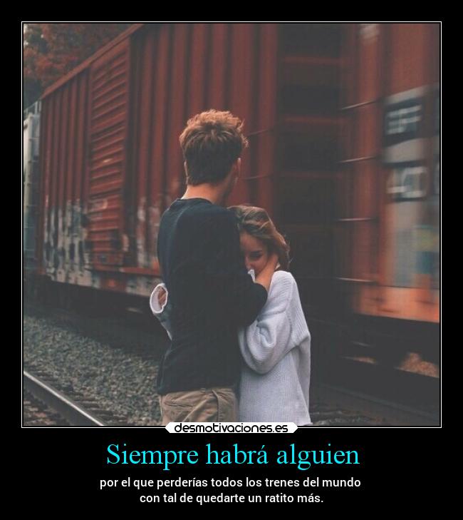 Siempre habrá alguien - por el que perderías todos los trenes del mundo
con tal de quedarte un ratito más.