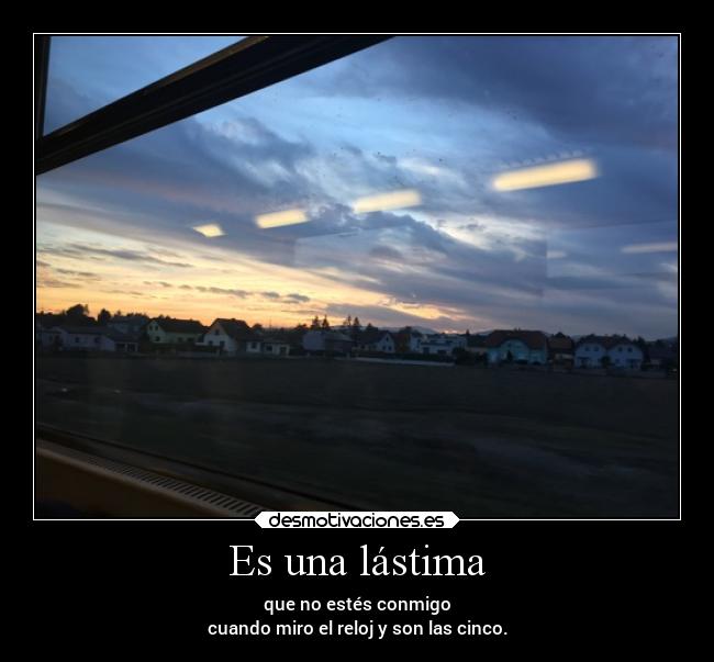 Es una lástima - que no estés conmigo
cuando miro el reloj y son las cinco.