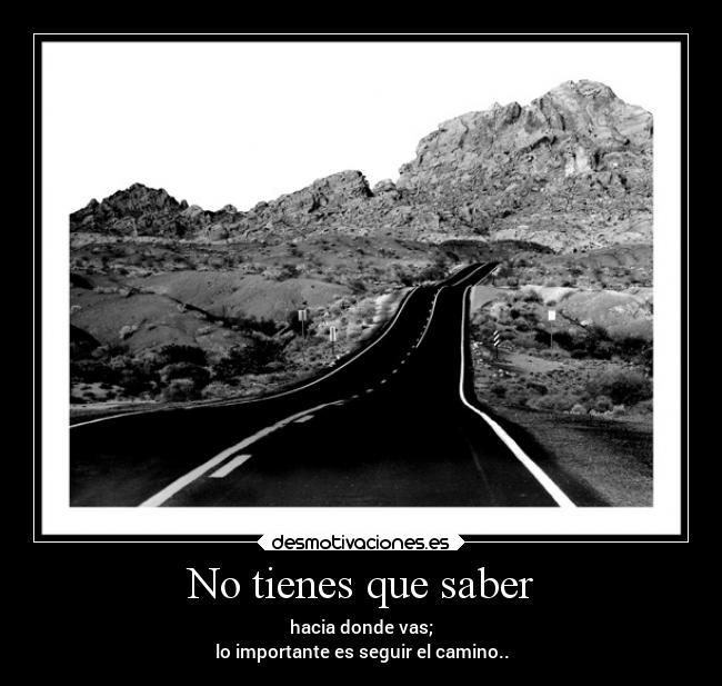 No tienes que saber - hacia donde vas;
lo importante es seguir el camino..
