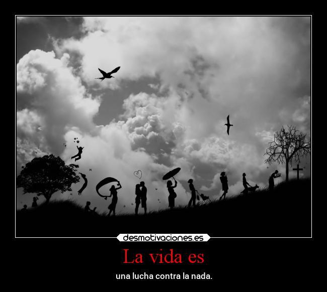 La vida es - una lucha contra la nada.