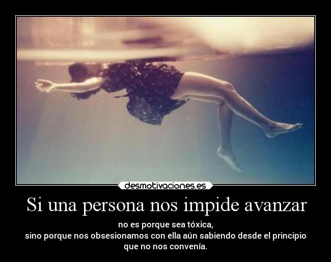 Si una persona nos impide avanzar - no es porque sea tóxica,
sino porque nos obsesionamos con ella aún sabiendo desde el principio
que no nos convenía.