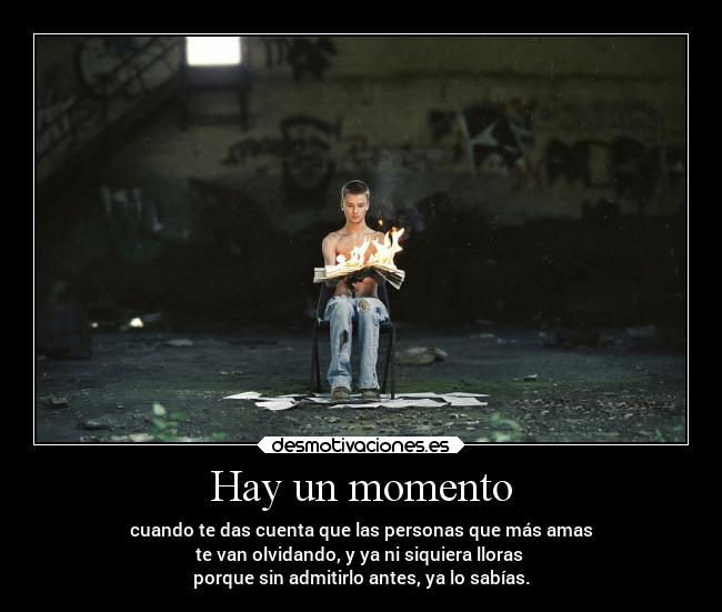 Hay un momento - cuando te das cuenta que las personas que más amas
te van olvidando, y ya ni siquiera lloras
porque sin admitirlo antes, ya lo sabías.