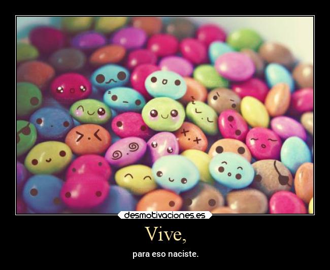 Vive, - para eso naciste.