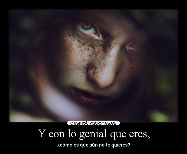 Y con lo genial que eres, -