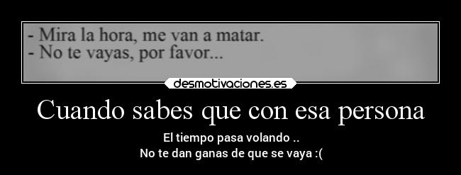 Cuando sabes que con esa persona - El tiempo pasa volando ..
No te dan ganas de que se vaya :(