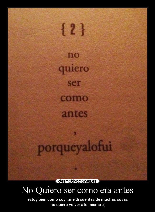 No Quiero ser como era antes - estoy bien como soy ..me di cuentas de muchas cosas
no quiero volver a lo mismo :(