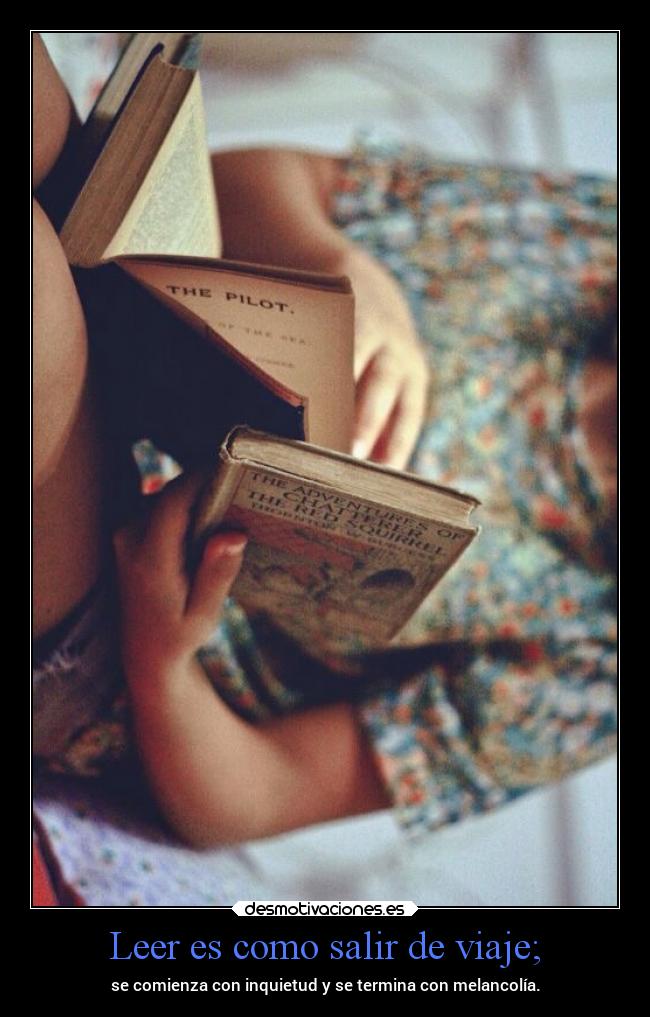 Leer es como salir de viaje; - se comienza con inquietud y se termina con melancolía.