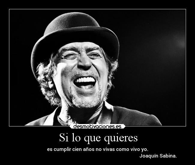 Si lo que quieres - es cumplir cien años no vivas como vivo yo.
                                                                                                     Joaquín Sabina.