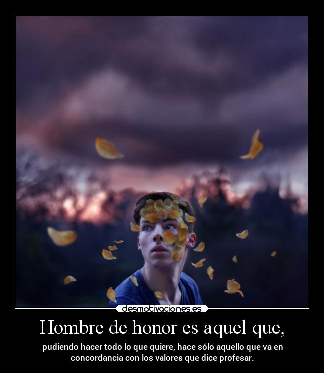 Hombre de honor es aquel que, - pudiendo hacer todo lo que quiere, hace sólo aquello que va en
concordancia con los valores que dice profesar.