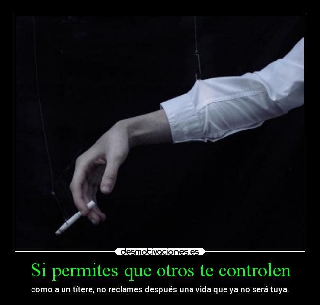 Si permites que otros te controlen - como a un títere, no reclames después una vida que ya no será tuya.