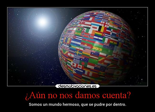 ¿Aún no nos damos cuenta? - Somos un mundo hermoso, que se pudre por dentro.