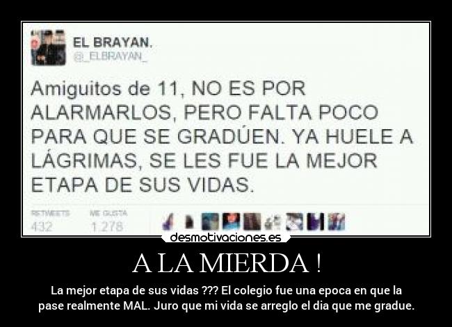 A LA MIERDA ! - La mejor etapa de sus vidas ??? El colegio fue una epoca en que la
pase realmente MAL. Juro que mi vida se arreglo el dia que me gradue.