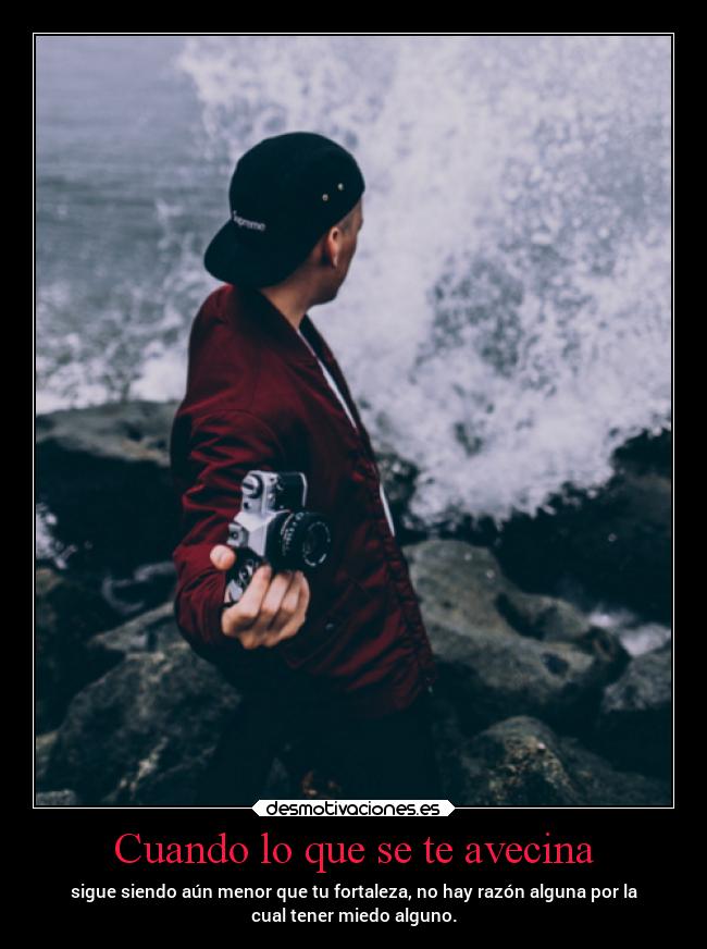 Cuando lo que se te avecina - sigue siendo aún menor que tu fortaleza, no hay razón alguna por la
cual tener miedo alguno.