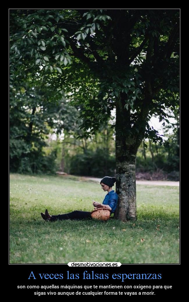 A veces las falsas esperanzas - son como aquellas máquinas que te mantienen con oxigeno para que
sigas vivo aunque de cualquier forma te vayas a morir.